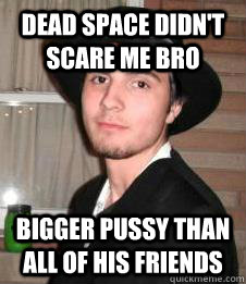 dead space didn't scare me bro Bigger pussy than all of his friends  