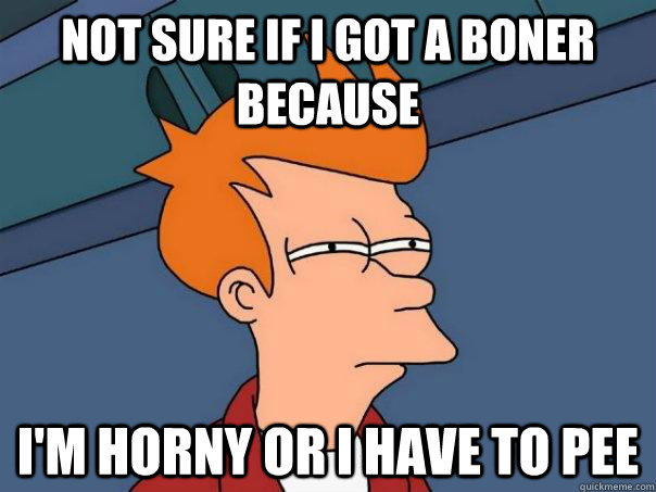 not sure if i got a boner because  i'm horny or i have to pee  Futurama Fry