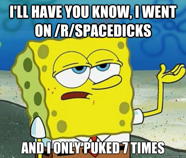 I'll have you know, I went on /r/spacedicks and I only puked 7 times  Tough Spongebob