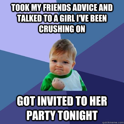 Took my friends advice and talked to a girl i've been crushing on got invited to her party tonight - Took my friends advice and talked to a girl i've been crushing on got invited to her party tonight  Success Kid