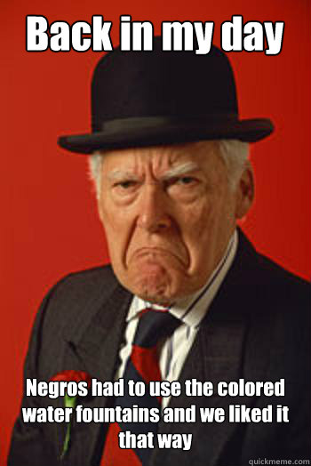 Back in my day Negros had to use the colored water fountains and we liked it that way   Pissed old guy