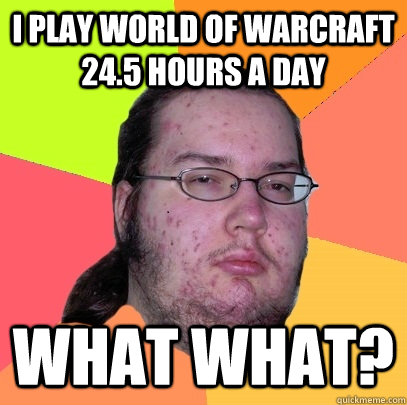 I play world of warcraft 24.5 hours a day What what? - I play world of warcraft 24.5 hours a day What what?  Butthurt Dweller