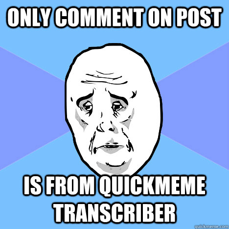 Only comment on post Is from quickmeme transcriber  Okay Guy