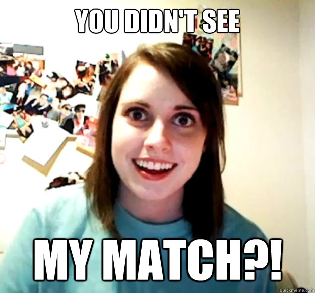 you didn't see MY MATCH?!  Overly Attached Girlfriend