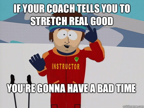 if your coach tells you to stretch real good You're gonna have a bad time - if your coach tells you to stretch real good You're gonna have a bad time  Bad Time