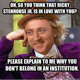 Oh, so you think that Ricky Stenhouse Jr. is in love with you?  Please explain to me why you don't belong in an institution.   Condescending Wonka