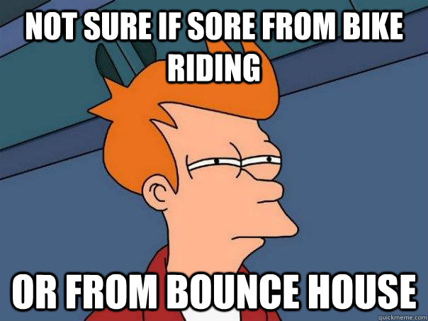 Not sure if sore from bike riding Or from bounce house  Futurama Fry