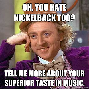 Oh, you hate Nickelback too? Tell me more about your superior taste in music.  Creepy Wonka