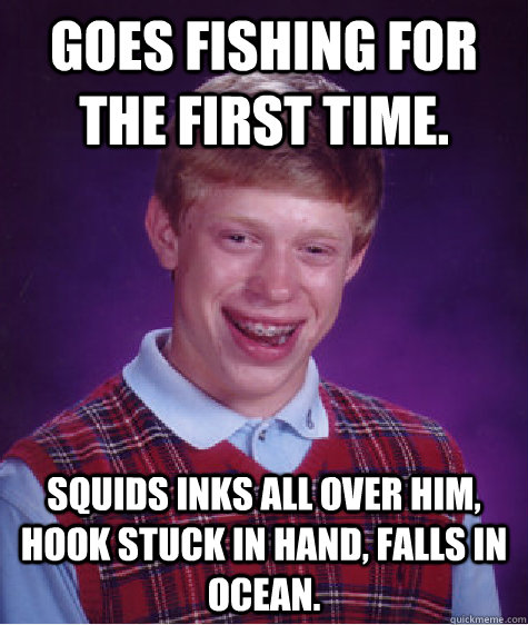 goes fishing for the first time. squids inks all over him, hook stuck in hand, falls in ocean.  Bad Luck Brian