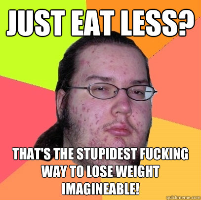 Just eat less? That's the stupidest fucking way to lose weight imagineable!  Butthurt Dweller