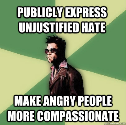 publicly express unjustified hate make angry people more compassionate  Helpful Tyler Durden