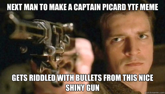 Next man to make a Captain Picard YTF meme Gets riddled with bullets from this nice shiny gun - Next man to make a Captain Picard YTF meme Gets riddled with bullets from this nice shiny gun  Enough YTF