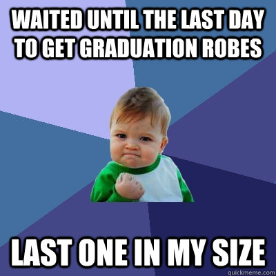 Waited until the last day to get graduation robes Last one in my size  Success Kid