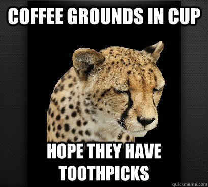 coffee grounds in cup hope they have toothpicks  Defeated Cheetah