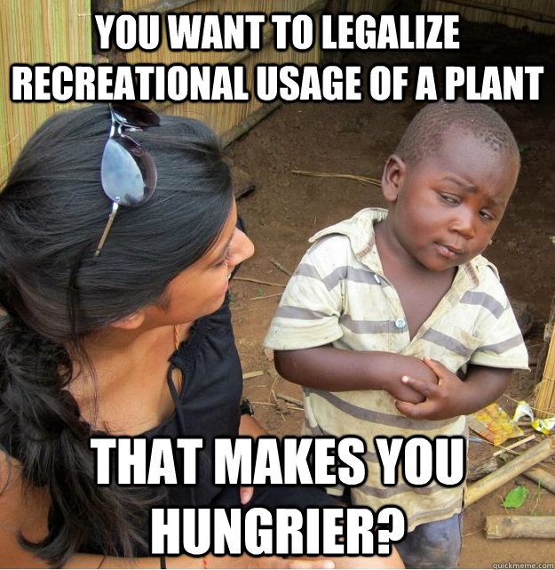 You want to legalize recreational usage of a plant that makes you hungrier? - You want to legalize recreational usage of a plant that makes you hungrier?  Skeptical Third World Kid