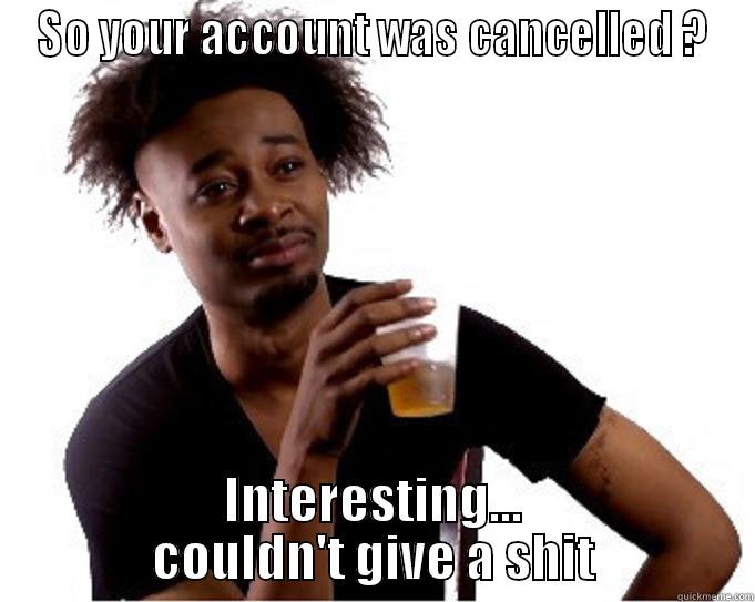 SO YOUR ACCOUNT WAS CANCELLED ? INTERESTING... COULDN'T GIVE A SHIT Misc