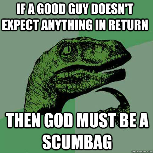 If a good guy doesn't expect anything in return Then god must be a scumbag - If a good guy doesn't expect anything in return Then god must be a scumbag  Philosoraptor