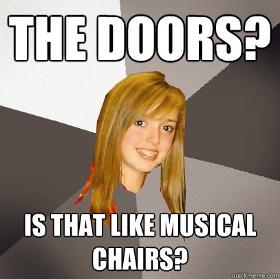 The doors? Is that like musical chairs? - The doors? Is that like musical chairs?  Musically Oblivious 8th Grader