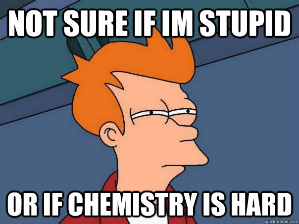 Not sure if im stupid or if chemistry is hard  Futurama Fry