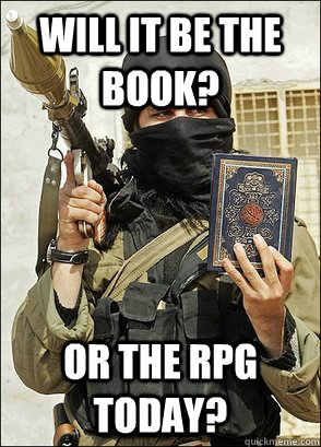 Will it be the book? Or the rpg today? - Will it be the book? Or the rpg today?  Undecisive terrorist.