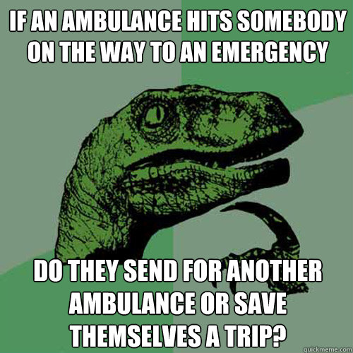 If an ambulance hits somebody on the way to an emergency Do they send for another ambulance or save themselves a trip?  Philosoraptor