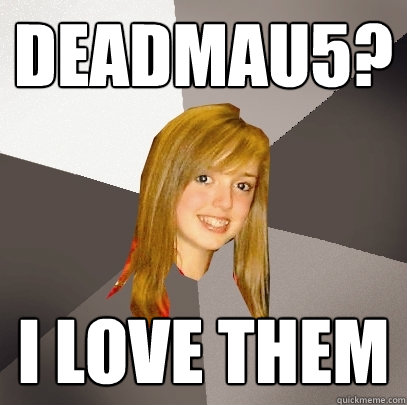 Deadmau5? i love them  Musically Oblivious 8th Grader