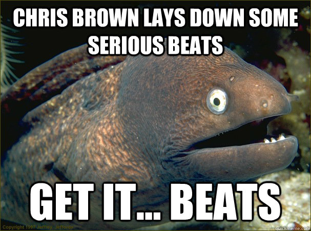 chris brown lays down some serious beats get it... beats - chris brown lays down some serious beats get it... beats  Bad Joke Eel