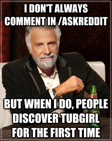 I don't always comment in /askreddit but when I do, people discover tubgirl for the first time  The Most Interesting Man In The World