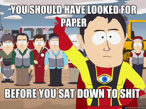 You should have looked for paper before you sat down to shit  Captain Hindsight