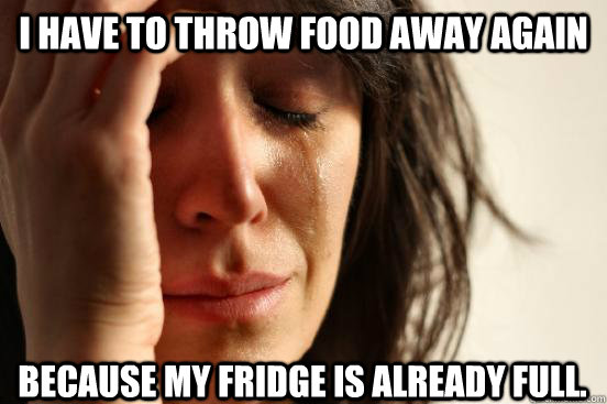 I have to throw food away again Because my fridge is already full. - I have to throw food away again Because my fridge is already full.  First World Problems