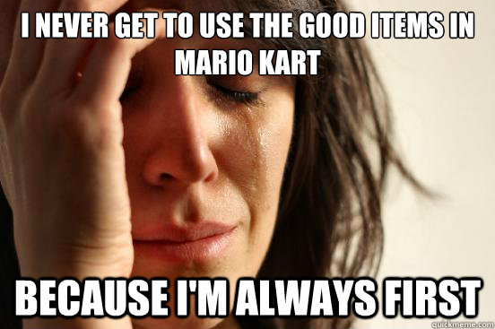 I never get to use the good items in Mario Kart Because I'm always first  First World Problems