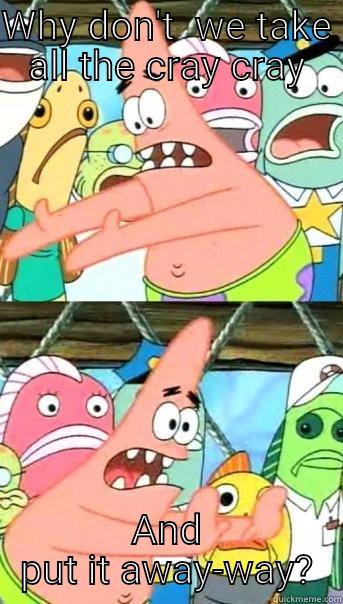 WHY DON'T  WE TAKE ALL THE CRAY CRAY AND PUT IT AWAY-WAY? Push it somewhere else Patrick