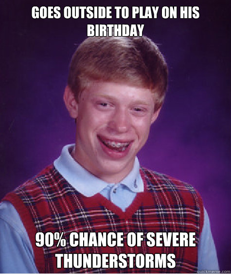 Goes outside to play on his birthday 90% Chance of severe thunderstorms  Bad Luck Brian