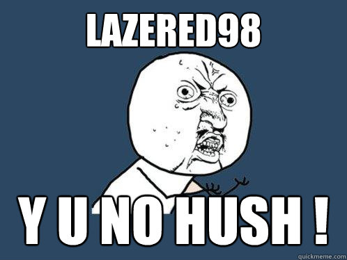 Lazered98 y u no hush !  Y U No