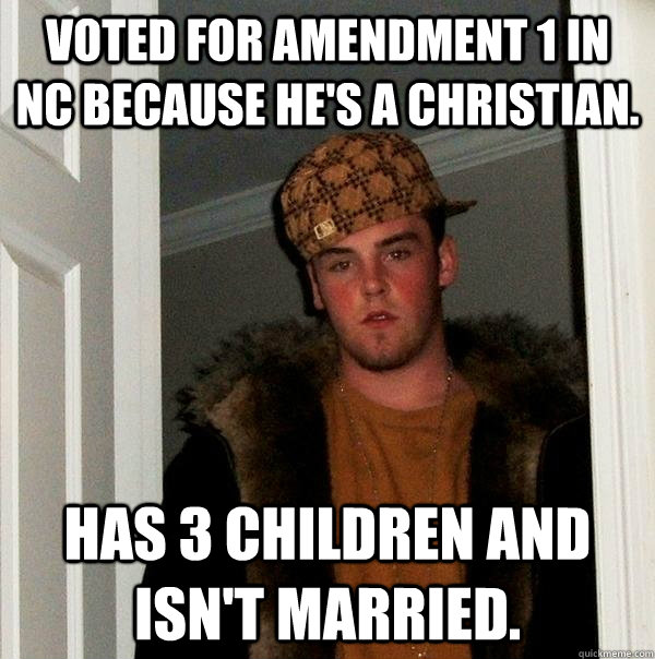 Voted for Amendment 1 in NC because he's a Christian. Has 3 children and isn't married.  Scumbag Steve