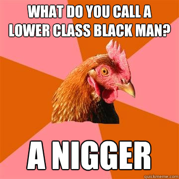 What do you call a lower class black man? A Nigger  Anti-Joke Chicken