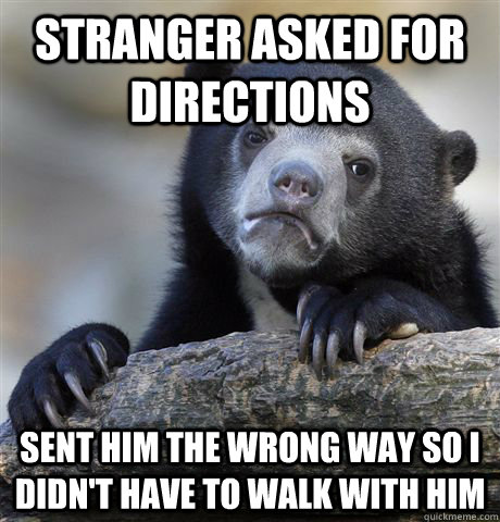 stranger asked for directions sent him the wrong way so I didn't have to walk with him  Confession Bear