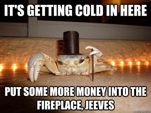 It's getting cold in here Put some more money into the fireplace, Jeeves  Fancy Crab