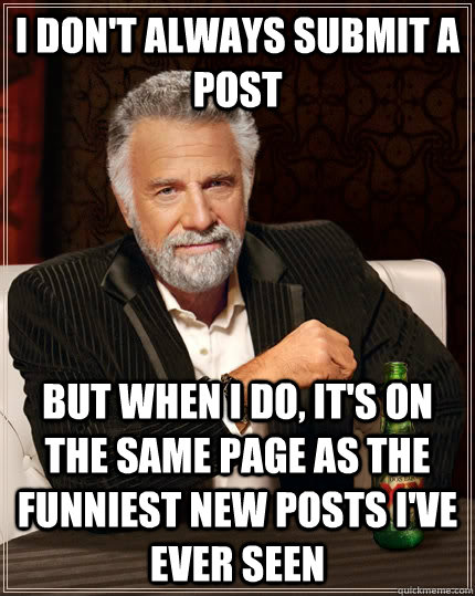 I don't always submit a post but when I do, it's on the same page as the funniest new posts I've ever seen  The Most Interesting Man In The World