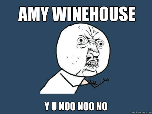 Amy winehouse Y u noo noo no  Y U No