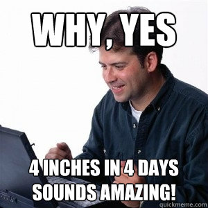 why, yes 4 inches in 4 days sounds amazing!    Lonely Computer Guy