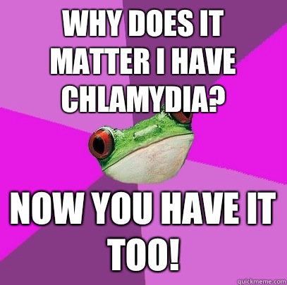 Why does it matter I have chlamydia? Now you have it too! - Why does it matter I have chlamydia? Now you have it too!  Foul Bachelorette Frog