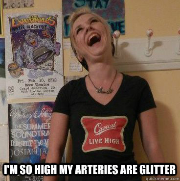 I'm so high my arteries are glitter  Giggly stoner girl