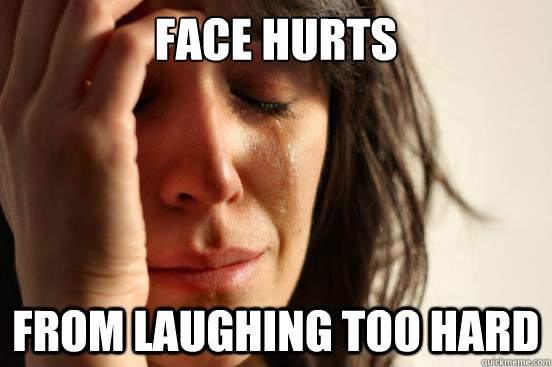 face hurts from laughing too hard  First World Problems