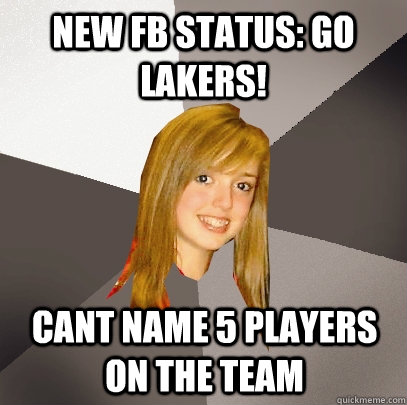 New FB status: GO LAKERS! CANT NAME 5 PLAYERS ON THE TEAM - New FB status: GO LAKERS! CANT NAME 5 PLAYERS ON THE TEAM  Musically Oblivious 8th Grader