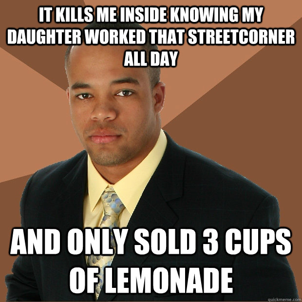 it kills me inside knowing my daughter worked that streetcorner all day and only sold 3 cups of lemonade - it kills me inside knowing my daughter worked that streetcorner all day and only sold 3 cups of lemonade  Successful Black Man