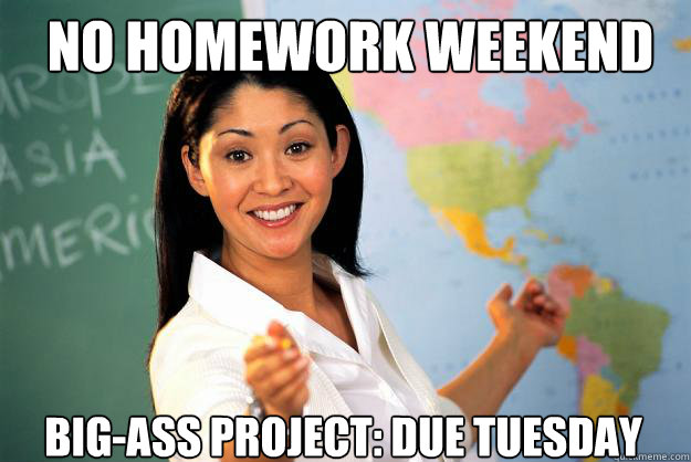 No homework weekend big-ass project: due tuesday  Unhelpful High School Teacher