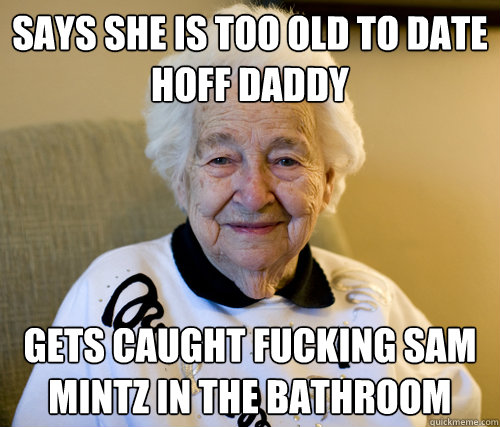 Says she is too old to date Hoff Daddy
 Gets caught fucking Sam Mintz in the bathroom  Scumbag Grandma