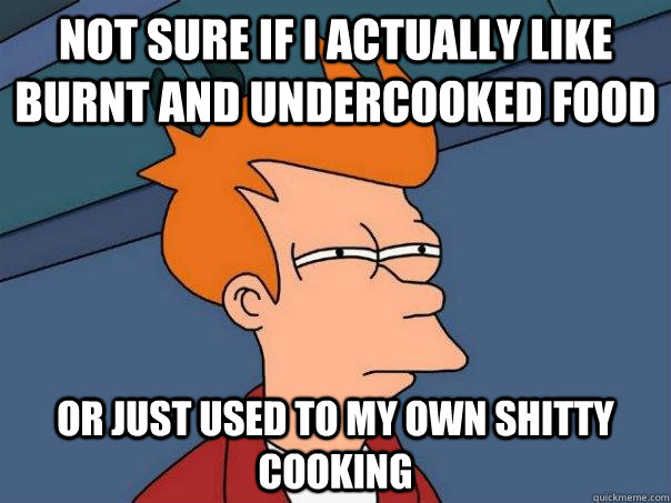 Not sure if i actually like burnt and undercooked food Or just used to my own shitty cooking  Futurama Fry