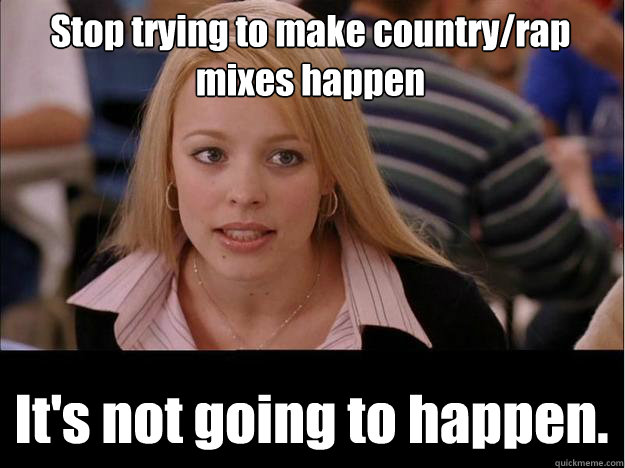 Stop trying to make country/rap mixes happen It's not going to happen.  Its not going to happen